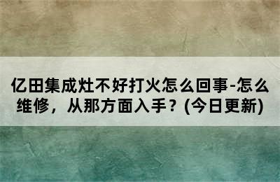 亿田集成灶不好打火怎么回事-怎么维修，从那方面入手？(今日更新)