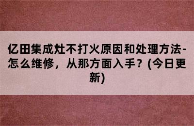 亿田集成灶不打火原因和处理方法-怎么维修，从那方面入手？(今日更新)