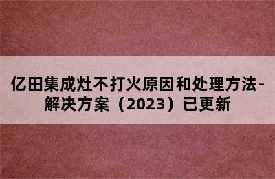 亿田集成灶不打火原因和处理方法-解决方案（2023）已更新