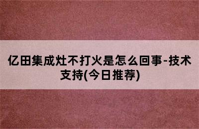 亿田集成灶不打火是怎么回事-技术支持(今日推荐)