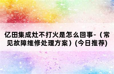 亿田集成灶不打火是怎么回事-（常见故障维修处理方案）(今日推荐)