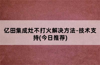 亿田集成灶不打火解决方法-技术支持(今日推荐)