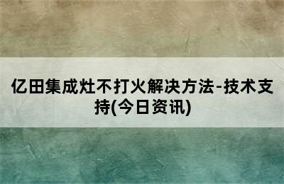 亿田集成灶不打火解决方法-技术支持(今日资讯)