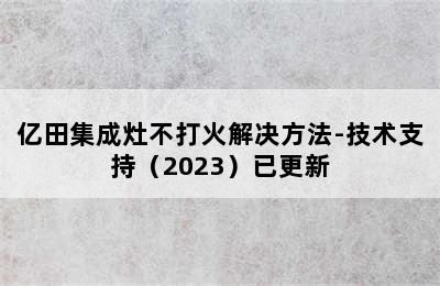 亿田集成灶不打火解决方法-技术支持（2023）已更新