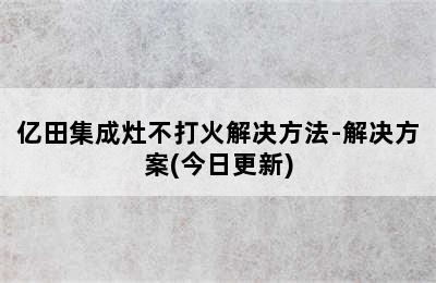 亿田集成灶不打火解决方法-解决方案(今日更新)