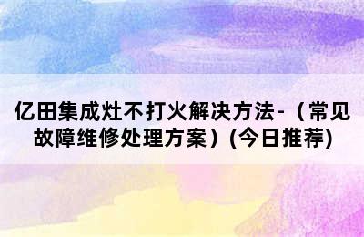 亿田集成灶不打火解决方法-（常见故障维修处理方案）(今日推荐)