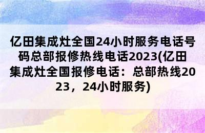 亿田集成灶全国24小时服务电话号码总部报修热线电话2023(亿田集成灶全国报修电话：总部热线2023，24小时服务)