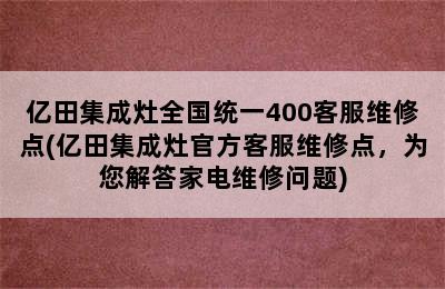 亿田集成灶全国统一400客服维修点(亿田集成灶官方客服维修点，为您解答家电维修问题)