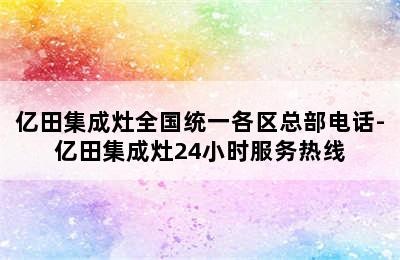 亿田集成灶全国统一各区总部电话-亿田集成灶24小时服务热线