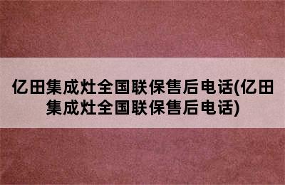 亿田集成灶全国联保售后电话(亿田集成灶全国联保售后电话)