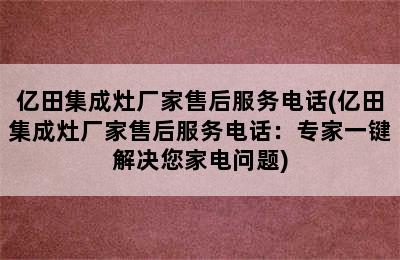 亿田集成灶厂家售后服务电话(亿田集成灶厂家售后服务电话：专家一键解决您家电问题)