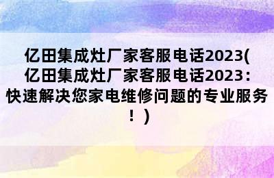 亿田集成灶厂家客服电话2023(亿田集成灶厂家客服电话2023：快速解决您家电维修问题的专业服务！)