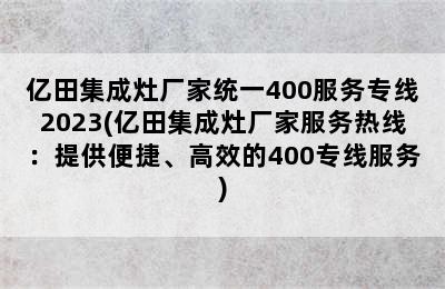 亿田集成灶厂家统一400服务专线2023(亿田集成灶厂家服务热线：提供便捷、高效的400专线服务)