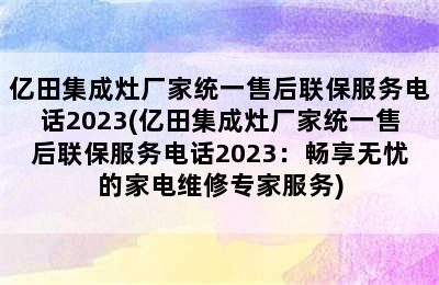 亿田集成灶厂家统一售后联保服务电话2023(亿田集成灶厂家统一售后联保服务电话2023：畅享无忧的家电维修专家服务)