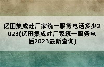 亿田集成灶厂家统一服务电话多少2023(亿田集成灶厂家统一服务电话2023最新查询)