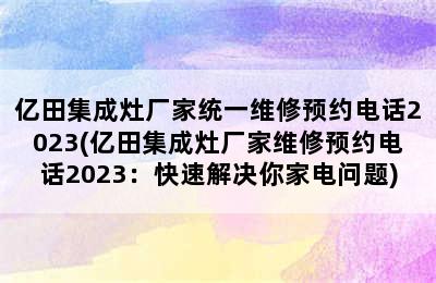 亿田集成灶厂家统一维修预约电话2023(亿田集成灶厂家维修预约电话2023：快速解决你家电问题)