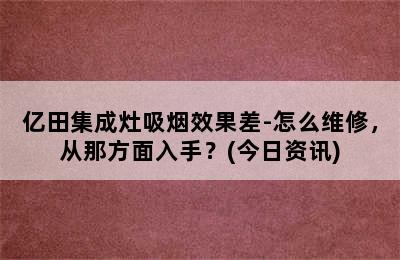 亿田集成灶吸烟效果差-怎么维修，从那方面入手？(今日资讯)