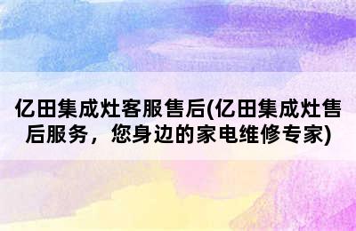 亿田集成灶客服售后(亿田集成灶售后服务，您身边的家电维修专家)