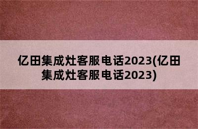 亿田集成灶客服电话2023(亿田集成灶客服电话2023)