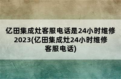 亿田集成灶客服电话是24小时维修2023(亿田集成灶24小时维修客服电话)