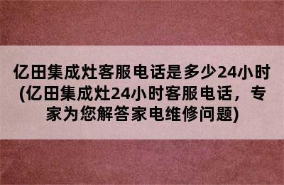 亿田集成灶客服电话是多少24小时(亿田集成灶24小时客服电话，专家为您解答家电维修问题)