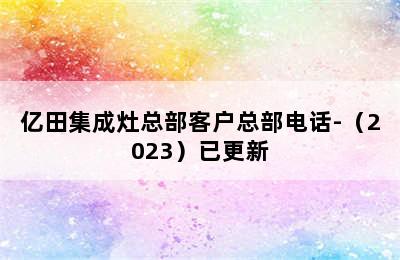 亿田集成灶总部客户总部电话-（2023）已更新