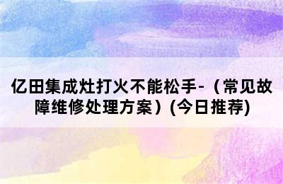 亿田集成灶打火不能松手-（常见故障维修处理方案）(今日推荐)