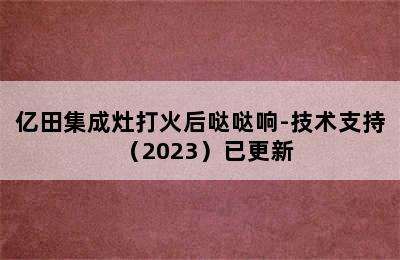 亿田集成灶打火后哒哒响-技术支持（2023）已更新