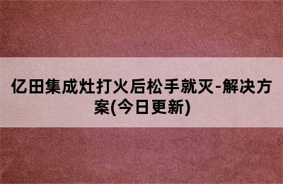 亿田集成灶打火后松手就灭-解决方案(今日更新)