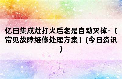 亿田集成灶打火后老是自动灭掉-（常见故障维修处理方案）(今日资讯)