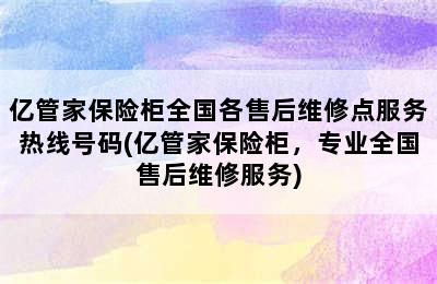 亿管家保险柜全国各售后维修点服务热线号码(亿管家保险柜，专业全国售后维修服务)