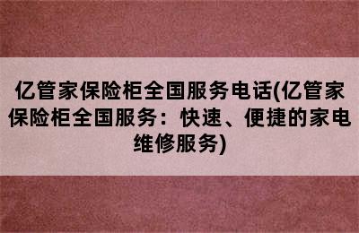 亿管家保险柜全国服务电话(亿管家保险柜全国服务：快速、便捷的家电维修服务)