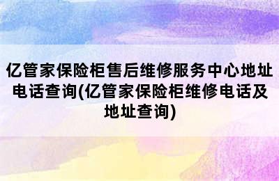 亿管家保险柜售后维修服务中心地址电话查询(亿管家保险柜维修电话及地址查询)