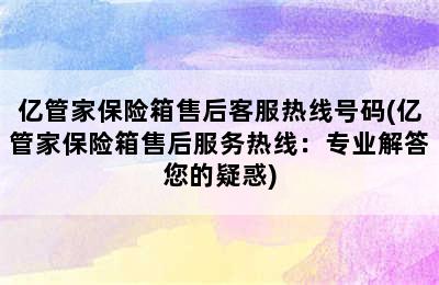 亿管家保险箱售后客服热线号码(亿管家保险箱售后服务热线：专业解答您的疑惑)