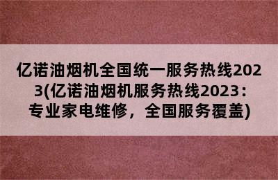 亿诺油烟机全国统一服务热线2023(亿诺油烟机服务热线2023：专业家电维修，全国服务覆盖)