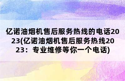 亿诺油烟机售后服务热线的电话2023(亿诺油烟机售后服务热线2023：专业维修等你一个电话)