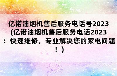 亿诺油烟机售后服务电话号2023(亿诺油烟机售后服务电话2023：快速维修，专业解决您的家电问题！)