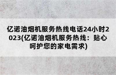 亿诺油烟机服务热线电话24小时2023(亿诺油烟机服务热线：贴心呵护您的家电需求)