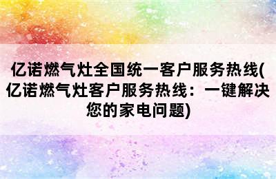 亿诺燃气灶全国统一客户服务热线(亿诺燃气灶客户服务热线：一键解决您的家电问题)