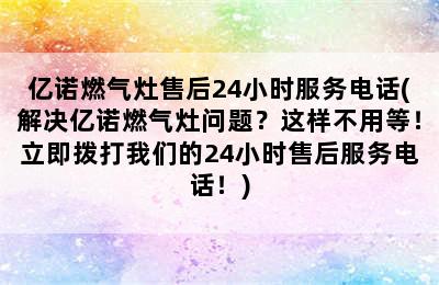 亿诺燃气灶售后24小时服务电话(解决亿诺燃气灶问题？这样不用等！立即拨打我们的24小时售后服务电话！)