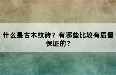 什么是古木纹砖？有哪些比较有质量保证的？