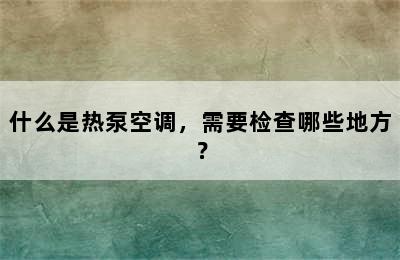 什么是热泵空调，需要检查哪些地方？