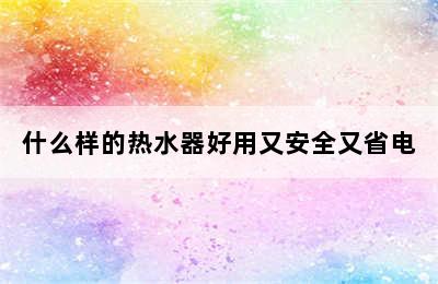 什么样的热水器好用又安全又省电