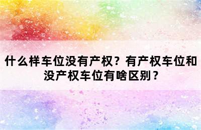 什么样车位没有产权？有产权车位和没产权车位有啥区别？