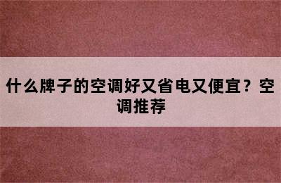 什么牌子的空调好又省电又便宜？空调推荐