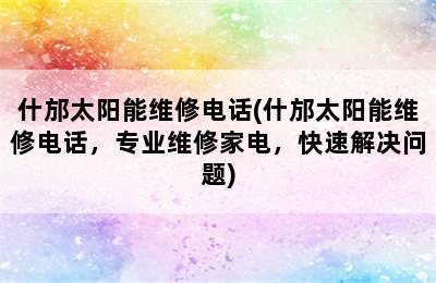 什邡太阳能维修电话(什邡太阳能维修电话，专业维修家电，快速解决问题)