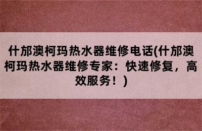 什邡澳柯玛热水器维修电话(什邡澳柯玛热水器维修专家：快速修复，高效服务！)