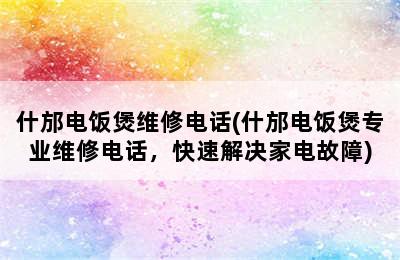 什邡电饭煲维修电话(什邡电饭煲专业维修电话，快速解决家电故障)