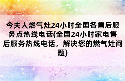 今夫人燃气灶24小时全国各售后服务点热线电话(全国24小时家电售后服务热线电话，解决您的燃气灶问题)