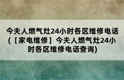 今夫人燃气灶24小时各区维修电话(【家电维修】今夫人燃气灶24小时各区维修电话查询)